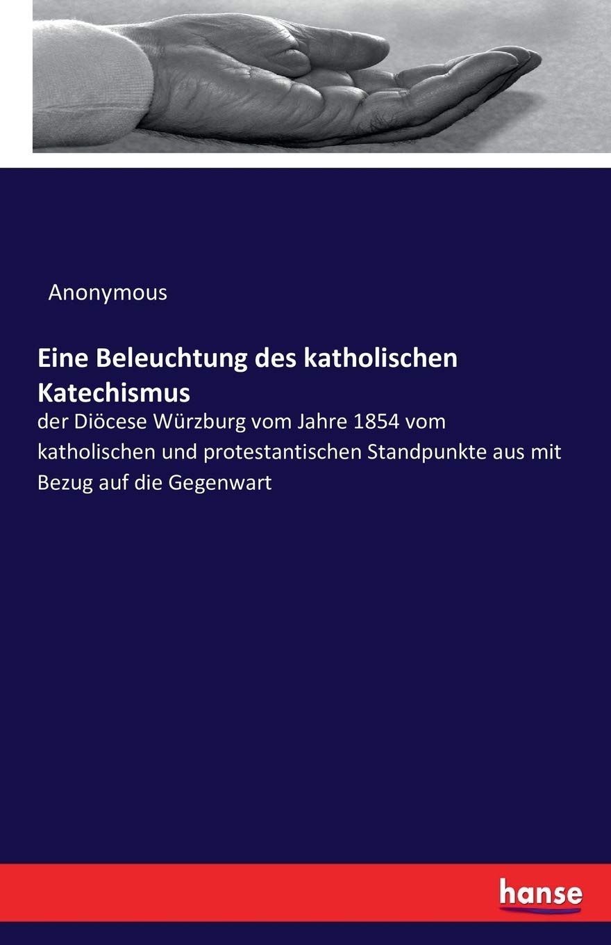 Eine Beleuchtung des katholischen Katechismus: der Diöcese Würzburg vom Jahre 1854 vom katholischen und protestantischen Standpunkte aus mit Bezug auf die Gegenwart Religion & Esotericism