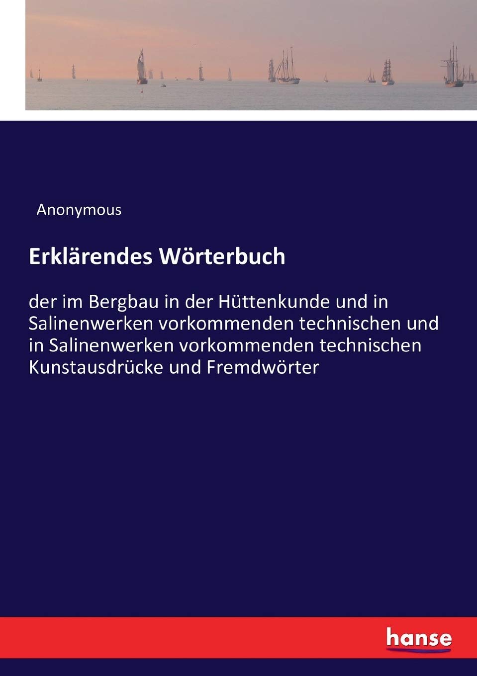 Erklärendes Wörterbuch: der im Bergbau in der Hüttenkunde und in Salinenwerken vorkommenden technischen und in Salinenwerken vorkommenden technischen Kunstausdrücke und Fremdwörter General education