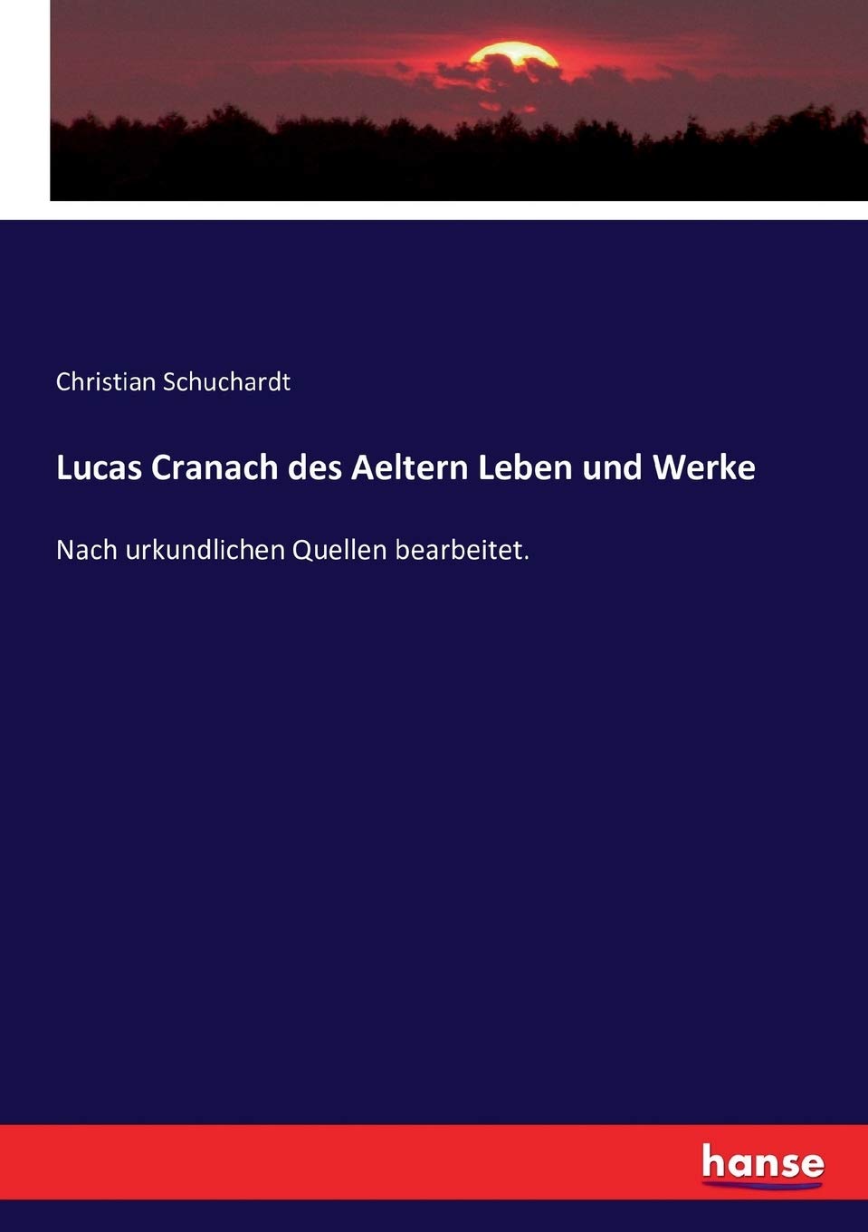 Lucas Cranach des Aeltern Leben und Werke: Nach urkundlichen Quellen bearbeitet. Memories