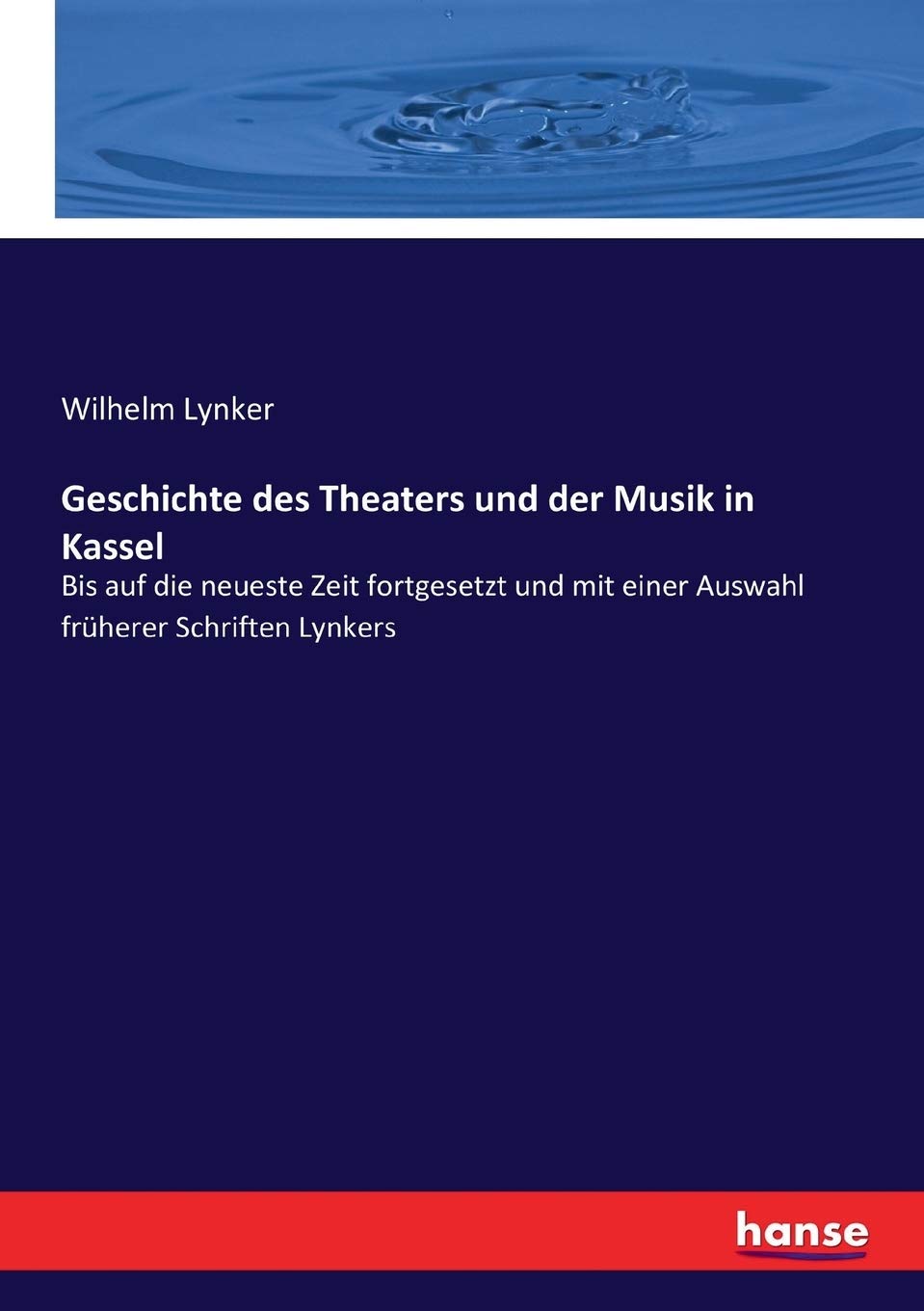 Geschichte des Theaters und der Musik in Kassel: Bis auf die neueste Zeit fortgesetzt und mit einer Auswahl früherer Schriften Lynkers Books