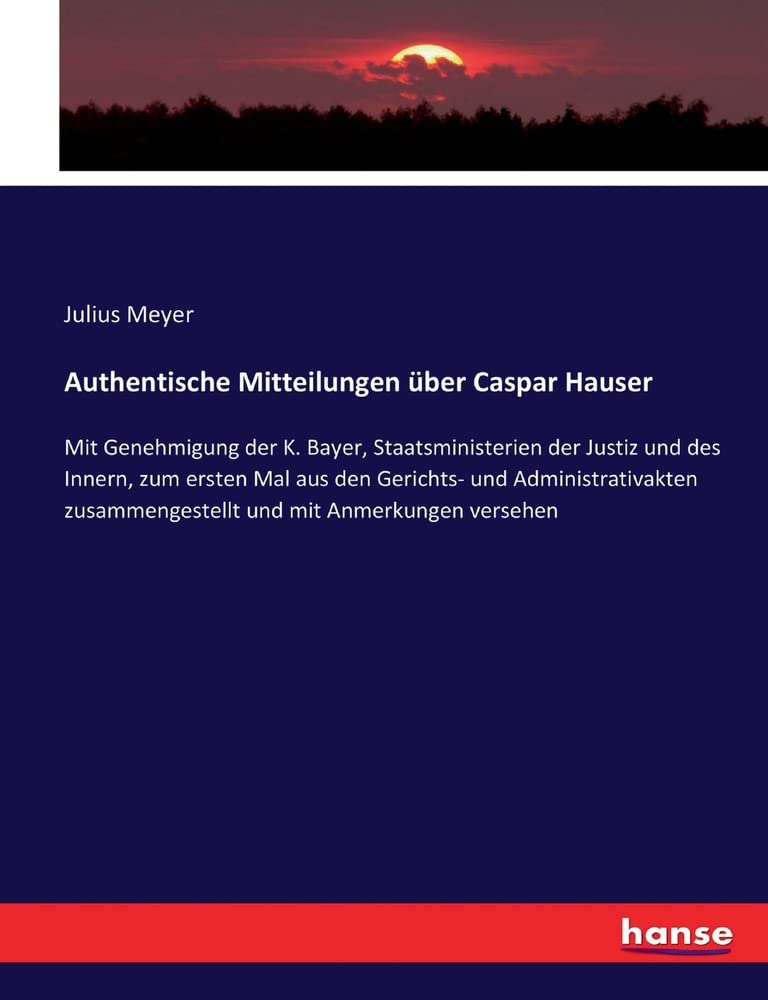 Authentische Mitteilungen über Caspar Hauser: Mit Genehmigung der K. Bayer, Staatsministerien der Justiz und des Innern, zum ersten Mal aus den ... zusammengestellt und mit Anmerkungen versehen Reference Books