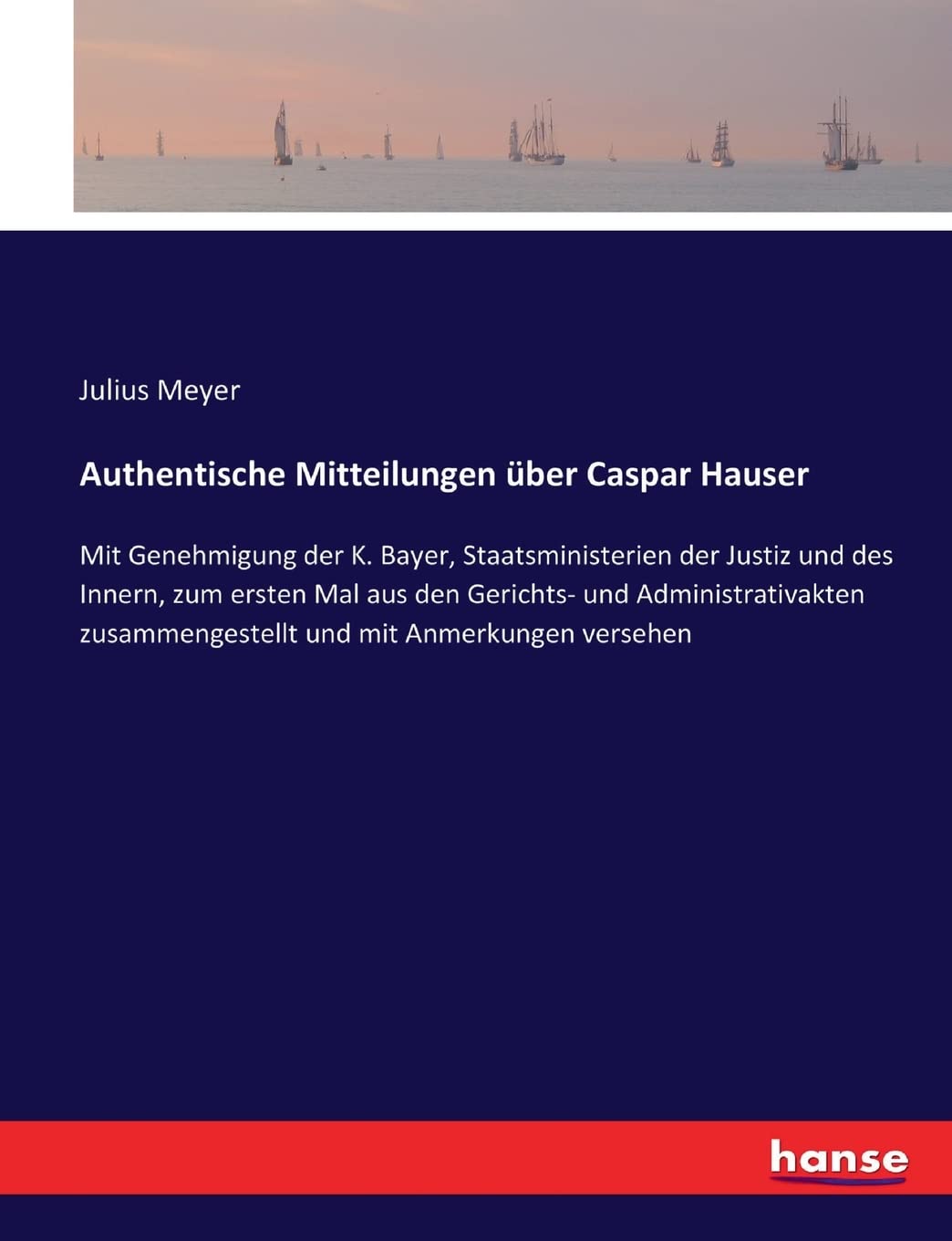 Authentische Mitteilungen über Caspar Hauser: Mit Genehmigung der K. Bayer, Staatsministerien der Justiz und des Innern, zum ersten Mal aus den ... zusammengestellt und mit Anmerkungen versehen General education