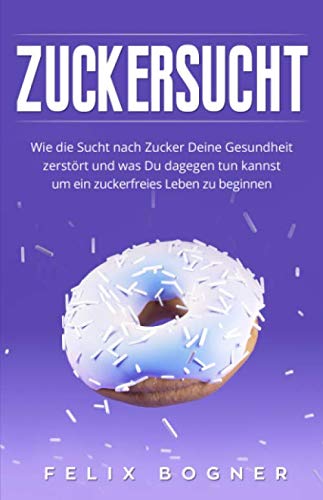 Zuckersucht: Wie die Sucht nach Zucker Deine Gesundheit zerstört und was Du dagegen tun kannst um ein zuckerfreies Leben zu beginnen (Bonus: Zuckerfreie Rezepte) book