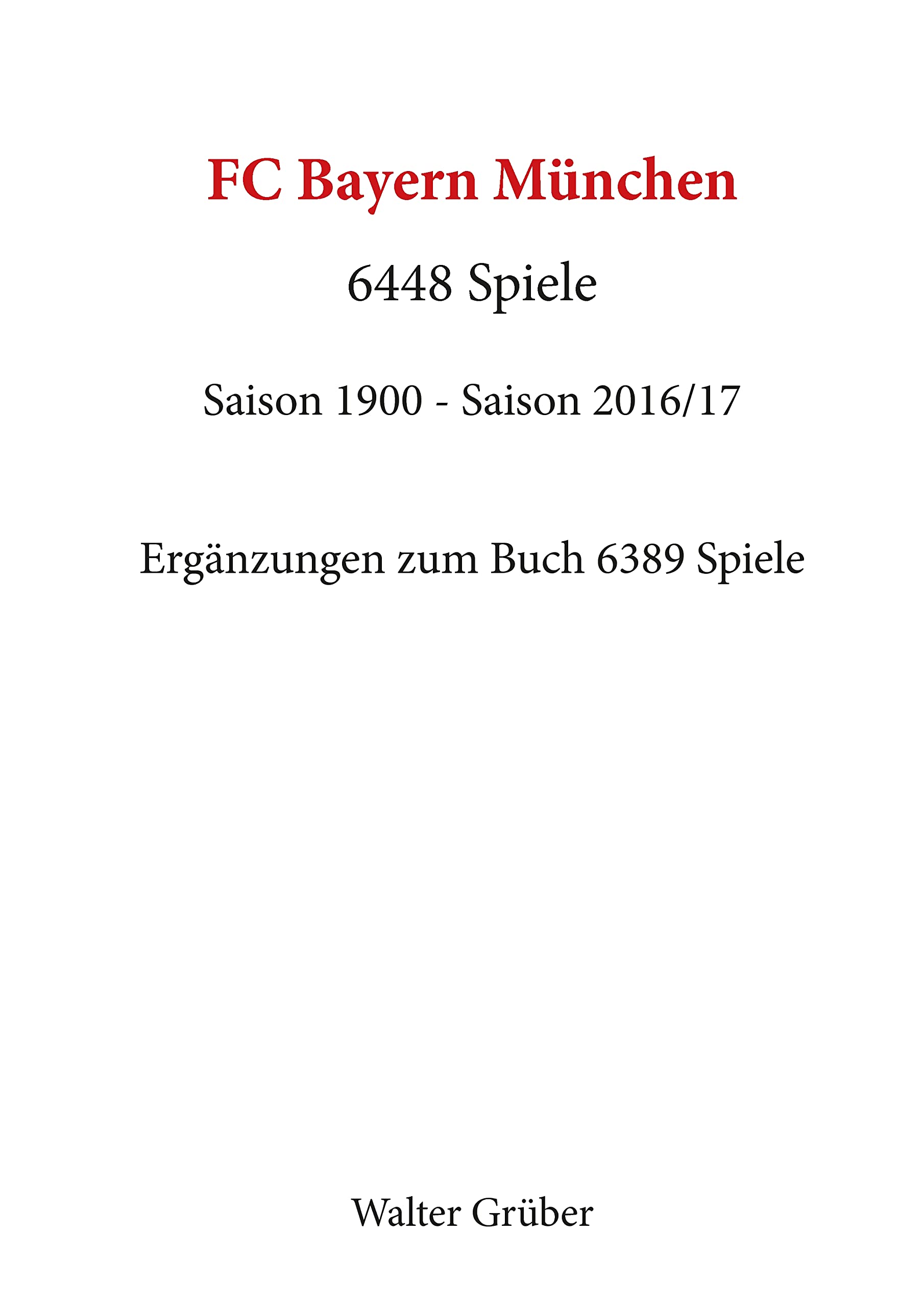 FC Bayern München. 6448 Spiele: Saison 1900 - Saison 2016/17. Ergänzungen zum Buch 6389 Spiele Leisure & Fun