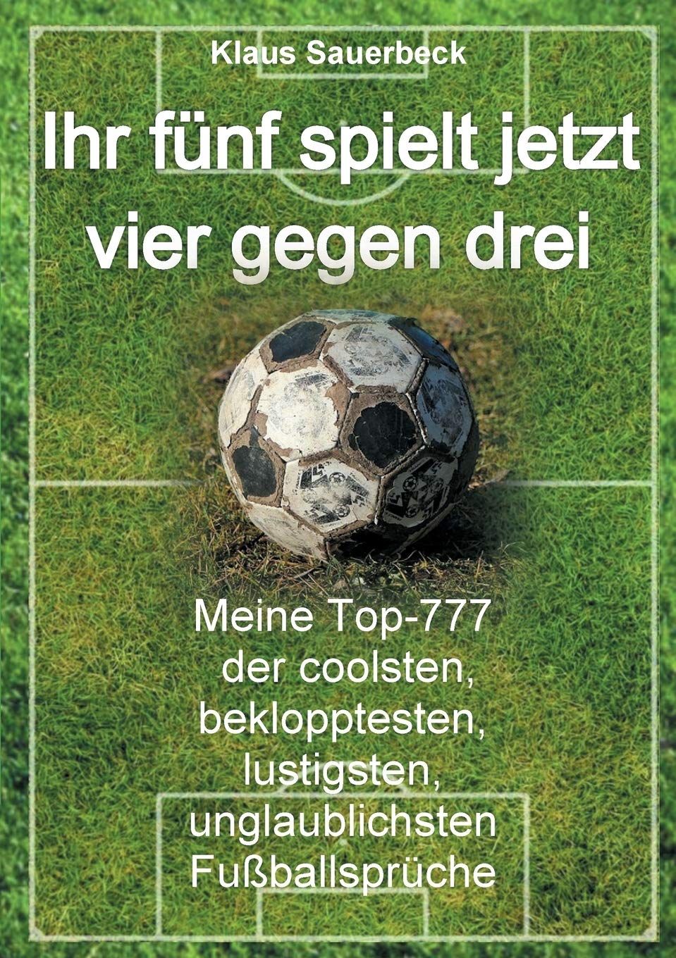 Ihr fünf spielt jetzt vier gegen drei: Meine Top-777 der coolsten, beklopptesten, lustigsten, unglaublichsten Fußballsprüche Leisure & Fun