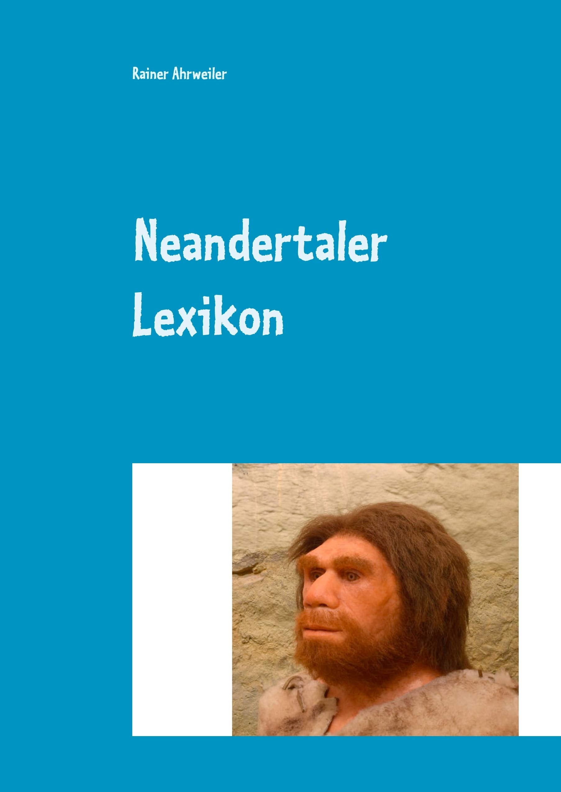 Neandertaler Lexikon: (Anatomie, Datierungen, Funde, Fundorte; Forscher, Umwelt, Theorien und vieles mehr...) Natural Sciences