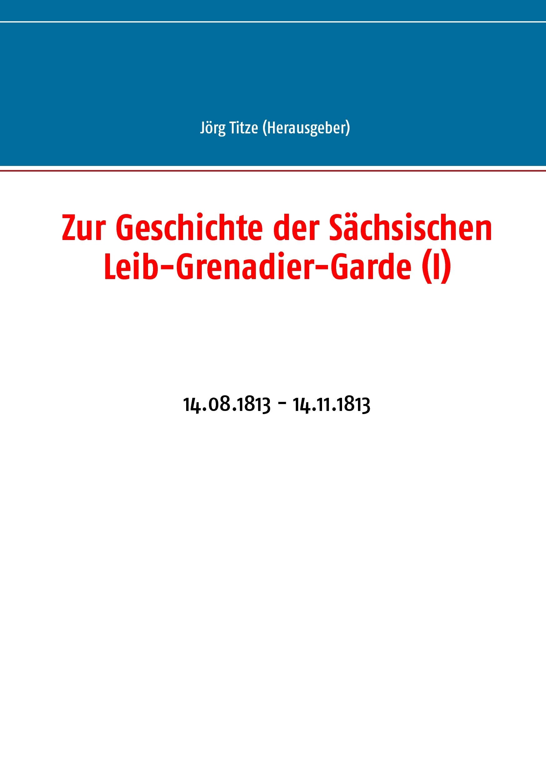 Zur Geschichte der Sächsischen Leib-Grenadier-Garde (I): 14.08.1813 - 14.11.1813 (Beiträge zur sächsischen Militärgeschichte zwischen 1793 und 1815) Politics & History