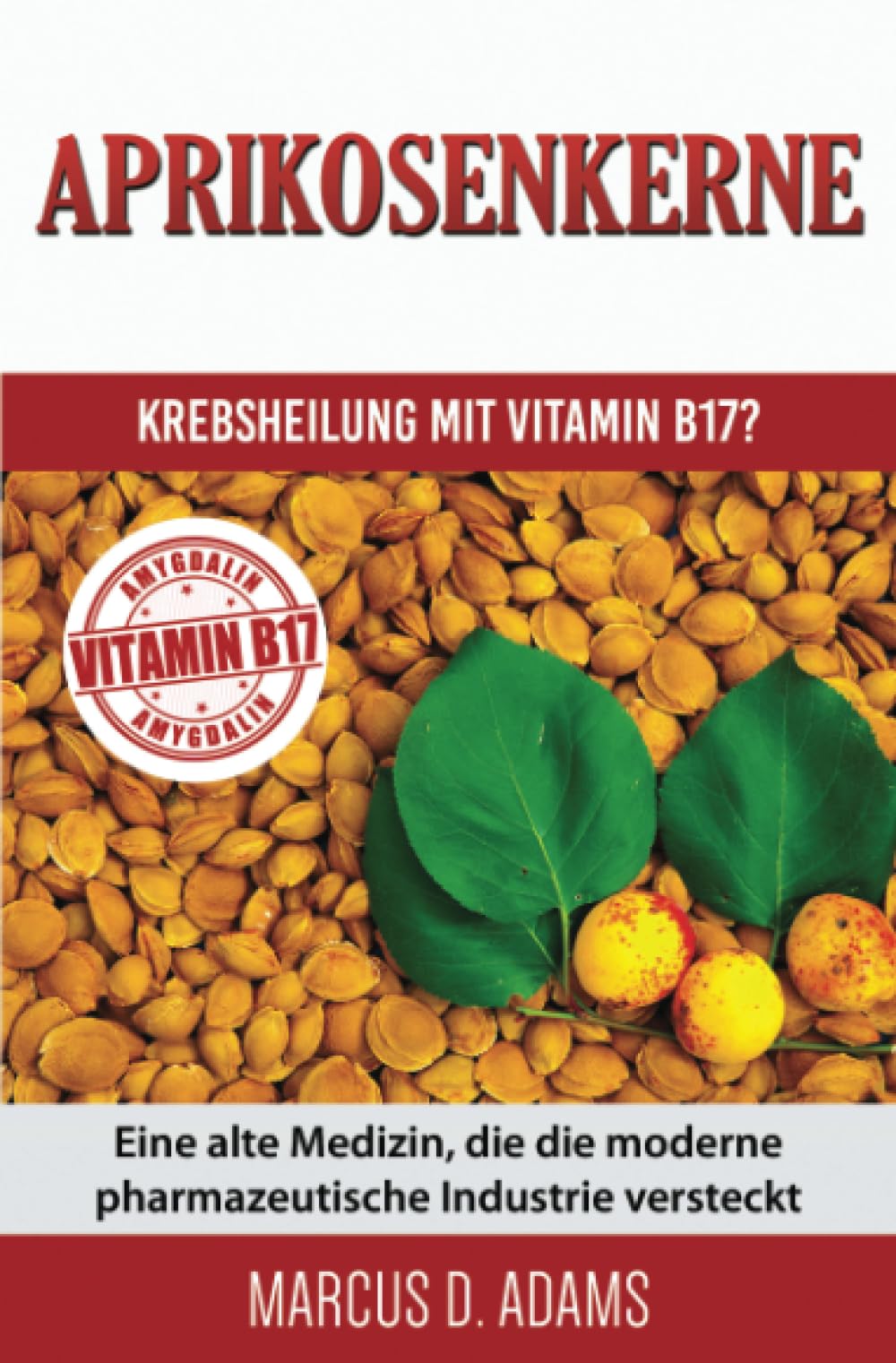 Aprikosenkerne – Krebsheilung mit Vitamin B17?: Eine alte Medizin, die die moderne pharmazeutische Industrie versteckt Medicine
