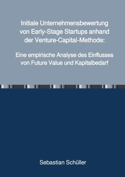 Initiale Unternehmensbewertung von Early-Stage Startups anhand der Venture-Capital-Methode:: Eine empirische Analyse des Einflusses von Future Value und Kapitalbedarf Business, Finance & Career