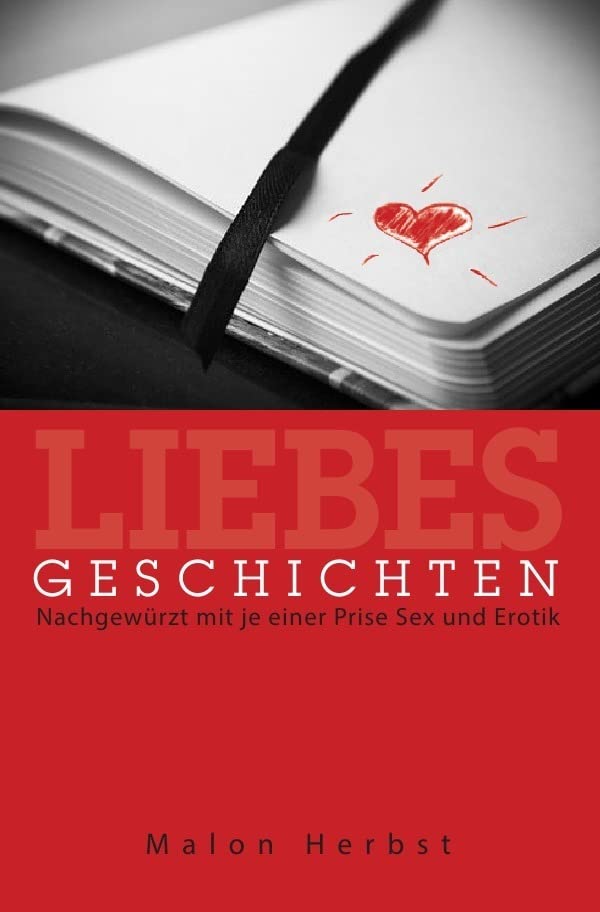 Liebes Geschichten: Nachgewürzt mit je einer Prise Sex und Erotik Essays & Short Stories