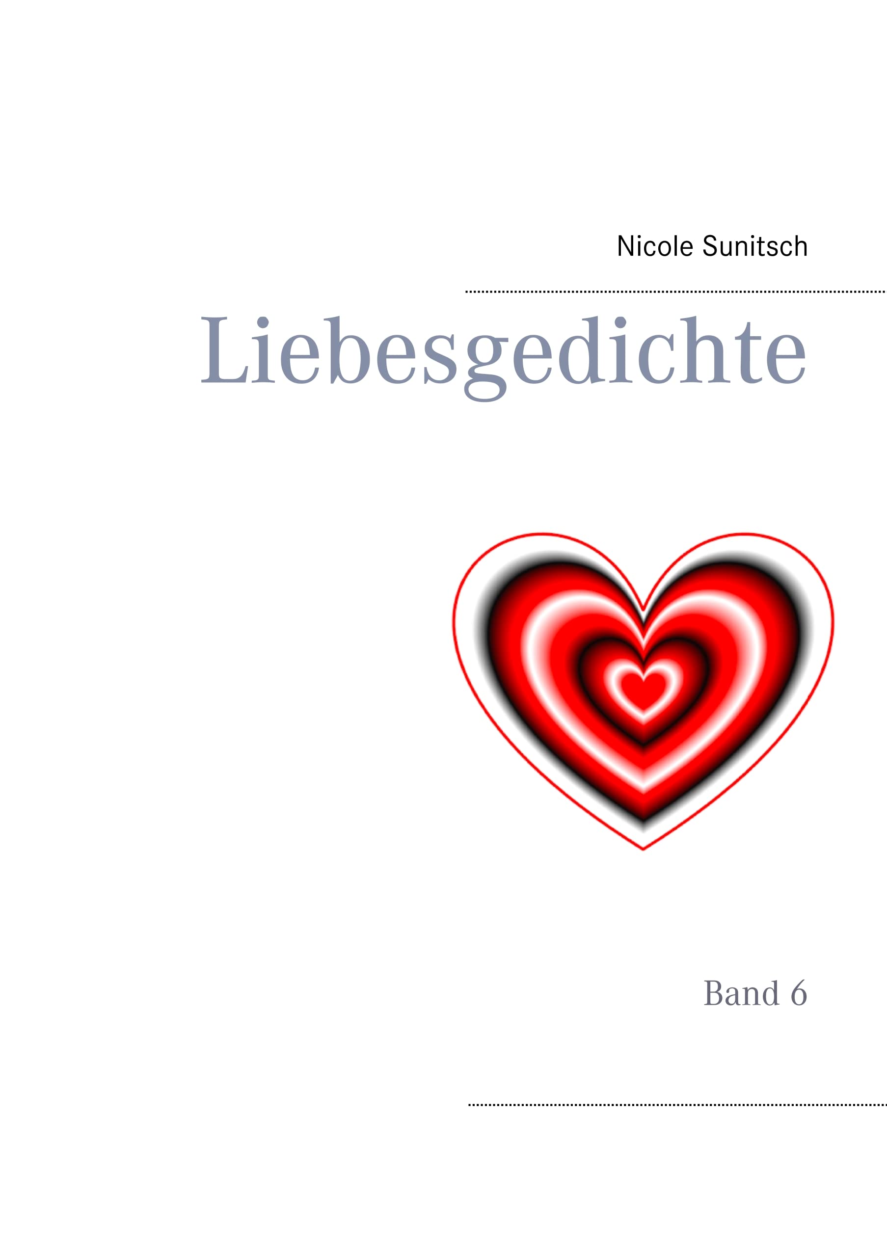 Liebesgedichte: Band 6 (Gedichte und Kurzgeschichten, die von Herzen kommen) Poetry