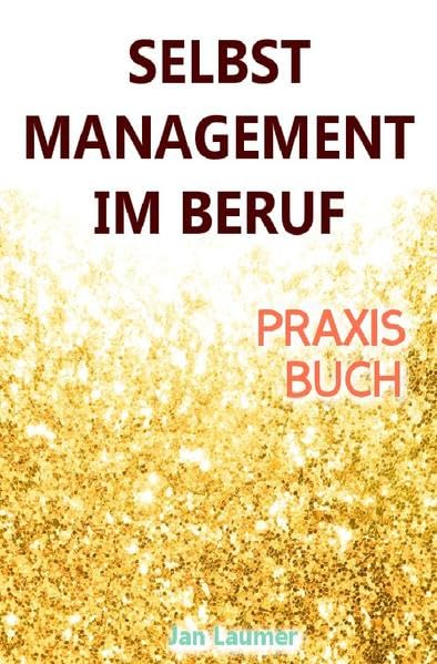 Selbstmanagement im Beruf: DAS SELBSTMANAGEMENT PRAXISBUCH! Wie Du in 5 Schritten mit dem richtigen Selbstmanagement im Beruf sofort massiv Deine ... Stressmanagement, Stress bewältigen) Business, Finance & Career