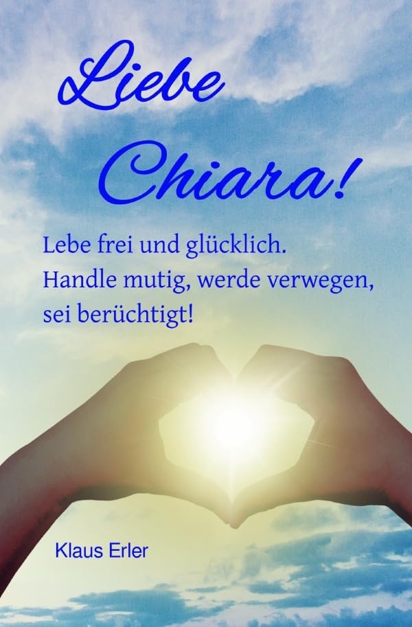 Liebe Chiara!: Lebe frei und glücklich. Handle mutig, werde verwegen, sei berüchtigt. Philosophy