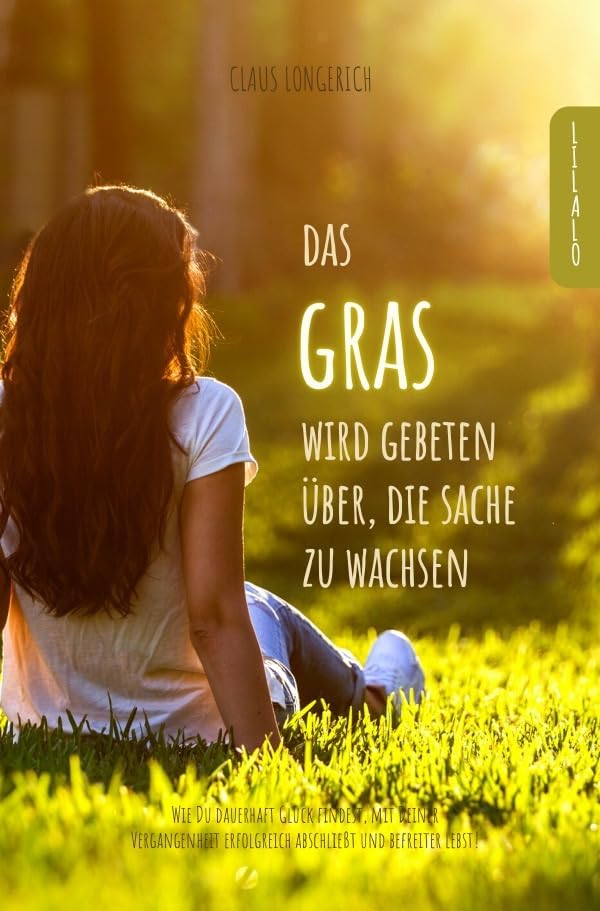 Das Gras wird gebeten, über die Sache zu wachsen!: Wie Du dauerhaft Glück findest, mit Deiner Vergangenheit erfolgreich abschließt und befreiter lebst! Business, Finance & Career