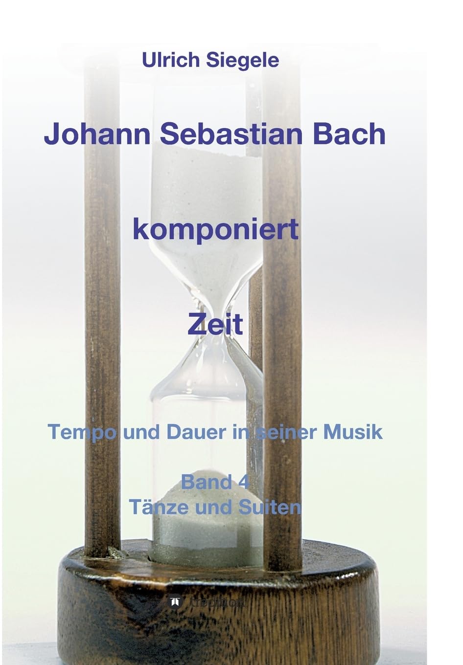 Johann Sebastian Bach komponiert Zeit: Tempo und Dauer in seiner Musik, Band 4: Tänze und Suiten Books