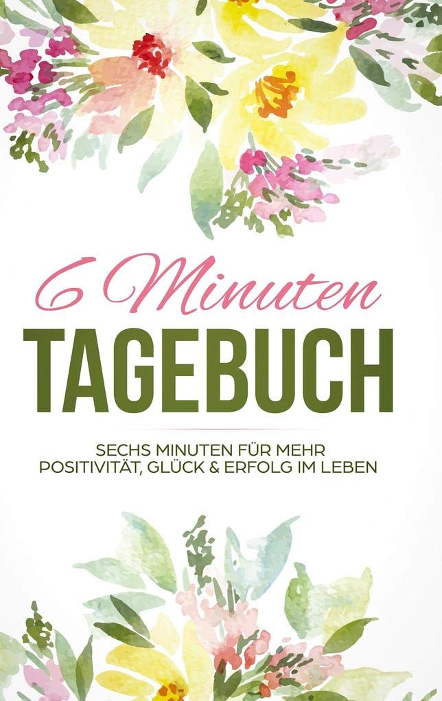 Das 6 Minuten Tagebuch: Mehr Positivität, Dankbarkeit und Erfolg in 6 Minuten Lifestyle