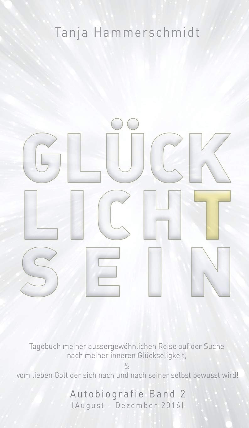 GlücklichTsein: Tagebuch meiner außergewöhnlichen Reise auf der Suche nach meinem inneren Glücklichsein, & vom lieben Gott der sich nach und nach ... Autobiografie Band 2 (August - Dezember 2016) Health, Nutrition & Fitness