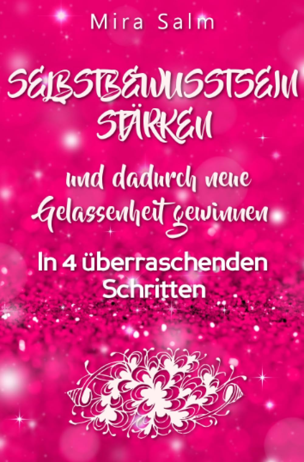WIE SIE DAUERHAFT IHR SELBSTBEWUSSTSEIN STÄRKEN UND DADURCH NEUE GELASSENHEIT GEWINNEN!: In 4 überraschenden Schritten zu neuem Selbstbewusstsein und ... Selbstbewusstsein stärken! (Mira Salm Bücher) Business, Finance & Career