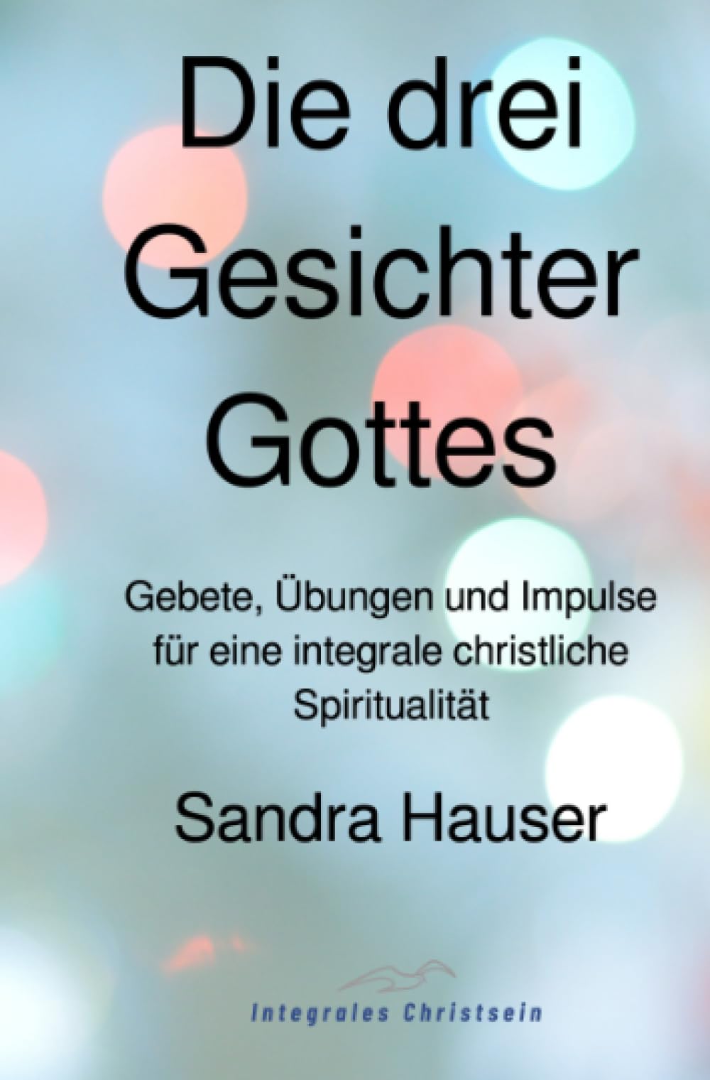 Die drei Gesichter Gottes: Gebete, Übungen und Impulse für eine integrale christliche Spiritualität Religion & Esotericism