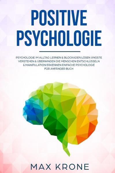Positive Psychologie: Psychologie im Alltag lernen & Blockaden lösen Ängste verstehen & überwinden Die Menschen entschlüsseln & Manipulation erkennen Einfache Psychologie für Anfänger Buch Health, Nutrition & Fitness