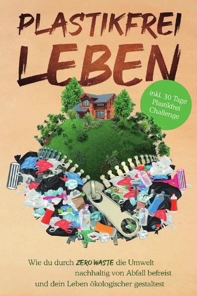 Plastikfrei leben: Wie du durch Zero Waste die Umwelt nachhaltig von Abfall befreist und dein Leben ökologischer gestaltest- inkl. 30 Tage Plastikfrei Challenge Business & Technology