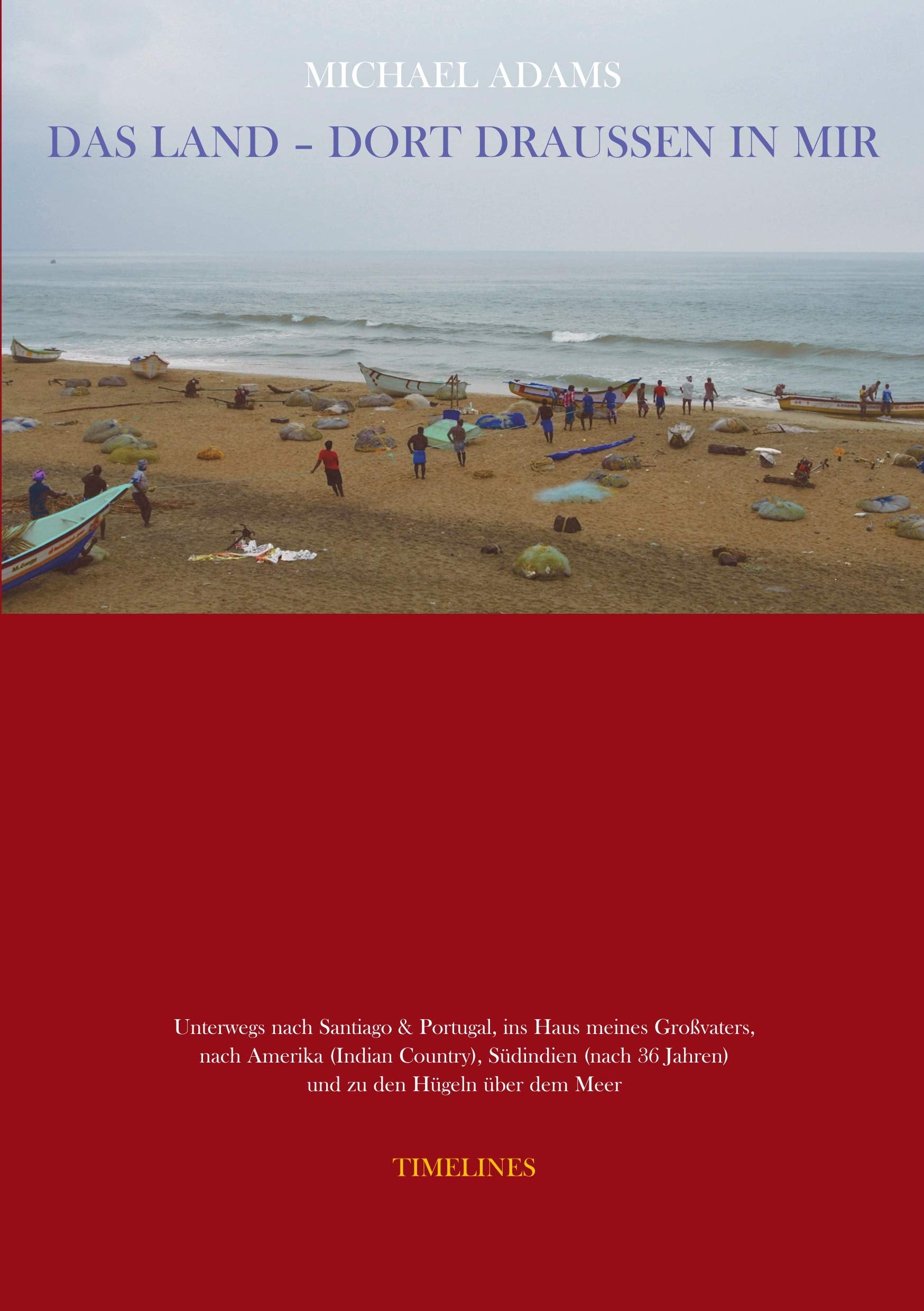 Das Land - dort draussen in mir: Unterwegs nach Santiago und Portugal, ins Haus meines Großvaters, nach Amerika (Indian Country), Südindien (nach 36 Jahren) und zu den Hügeln über dem Meer Essays & Short Stories