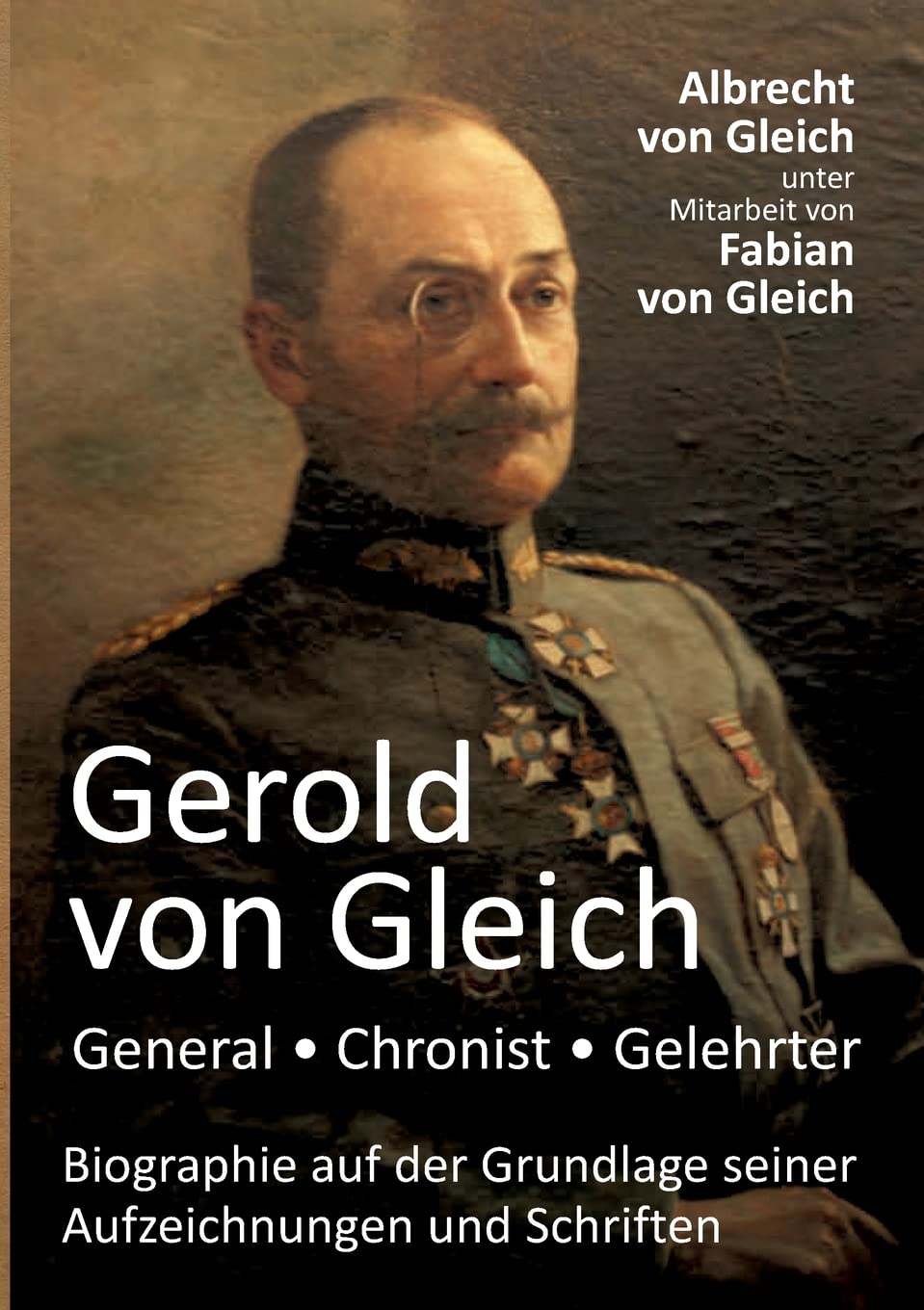 Gerold von Gleich - General, Chronist, Gelehrter: Biographie auf der Grundlage seiner Aufzeichnungen und Schriften Memories