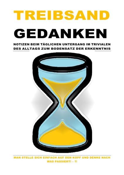 TREIBSANDGEDANKEN – NOTIZEN BEIM TÄGLICHEN UNTERGANG IM TRIVIALEN DES ALLTAGS ZUM BODENSATZ DER ERKENNTNIS: MAN STELLE SICH EINFACH AUF DEN KOPF UND DENKE NACH WAS PASSIERT! – ?! Philosophy