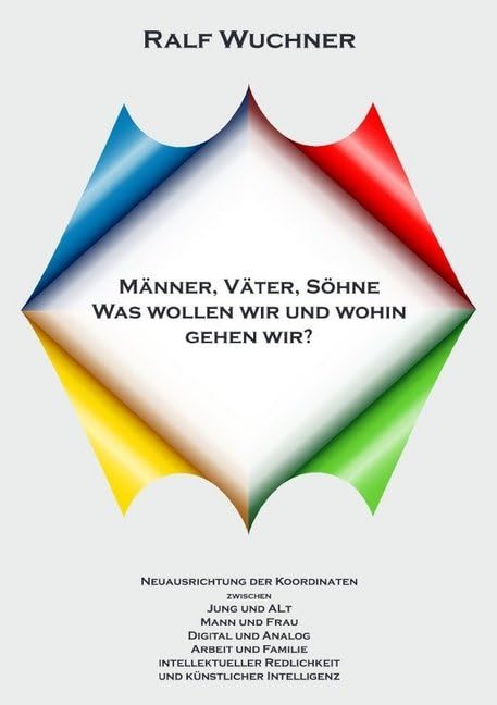 Männer, Väter, Söhne Was wollen wir und wohin gehen wir?: Neuausrichtung der Koordinaten zwischen Jung und Alt, Mann und Frau, Digital und Analog, ... Redlichkeit und künstlicher Intelligenz Law