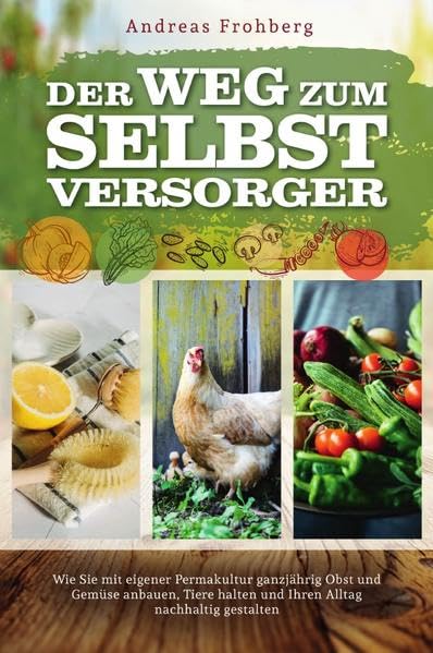Der Weg zum Selbstversorger: Wie Sie mit eigener Permakultur ganzjährig Obst und Gemüse anbauen, Tiere halten und Ihren Alltag nachhaltig gestalten Garden & Plants