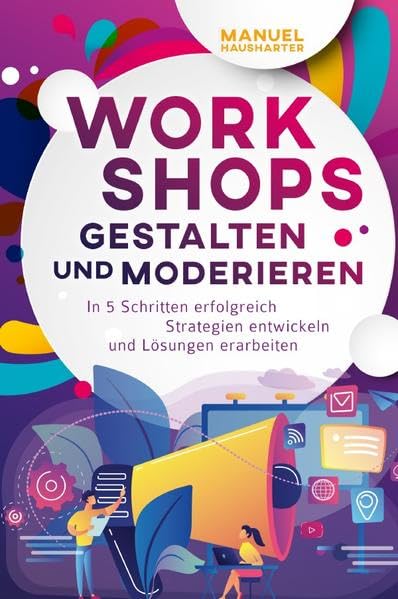 Workshops gestalten und moderieren: In 5 Schritten erfolgreich Strategien entwickeln und Lösungen erarbeiten Business, Finance & Career