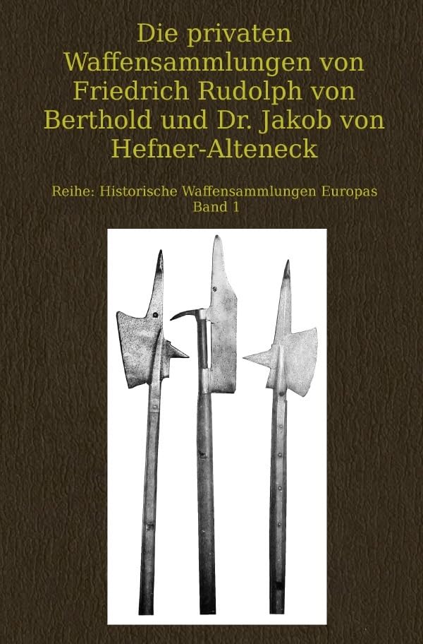 Die privaten Waffensammlungen von Friedrich Rudolph von Berthold und Dr. Jakob von Hefner-Alteneck: Historische Waffensammlungen Europas Band 1 Politics & History