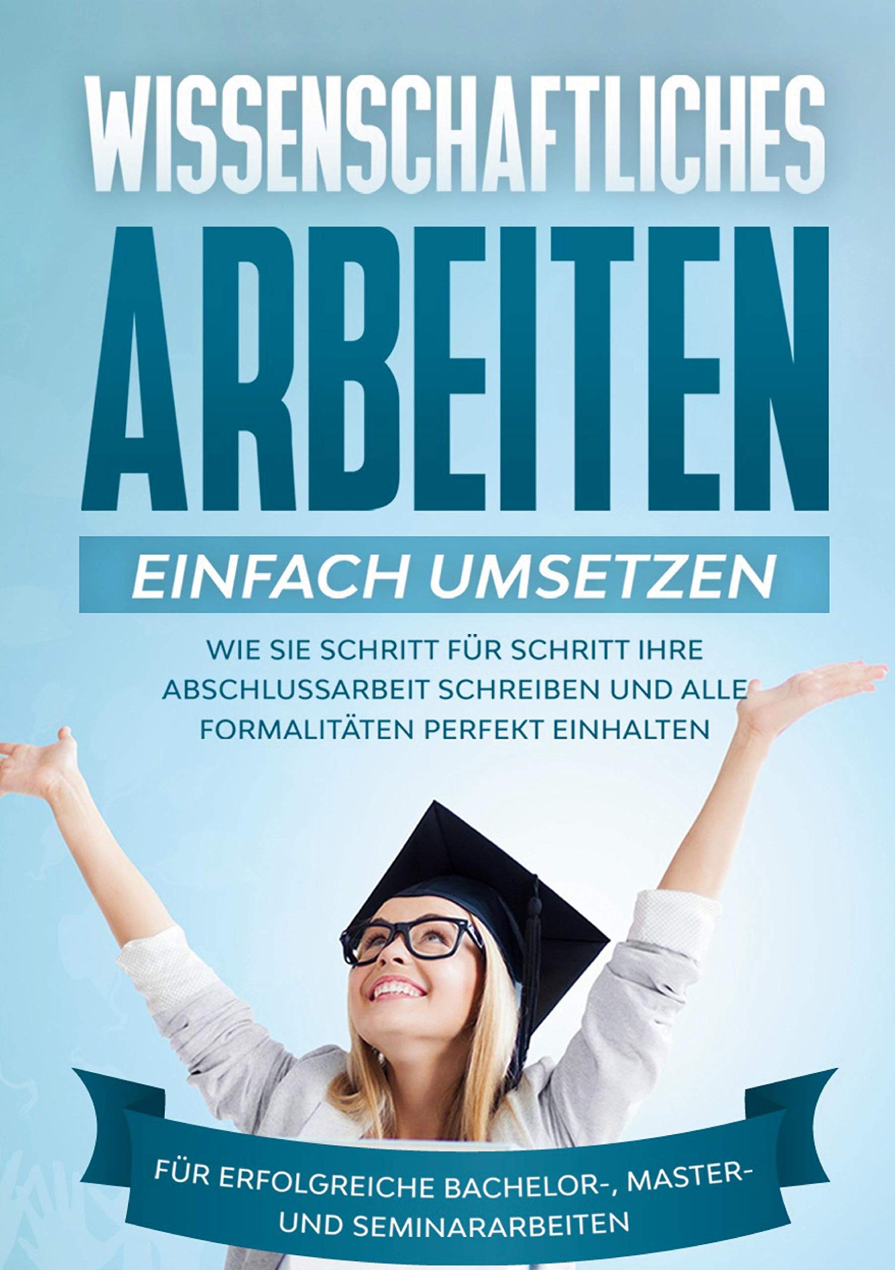 Wissenschaftliches Arbeiten einfach umsetzen: Wie Sie Schritt für Schritt Ihre Abschlussarbeit schreiben und alle Formalitäten perfekt einhalten|Für erfolgreiche Bachelor-, Master- und Seminararbeiten General education