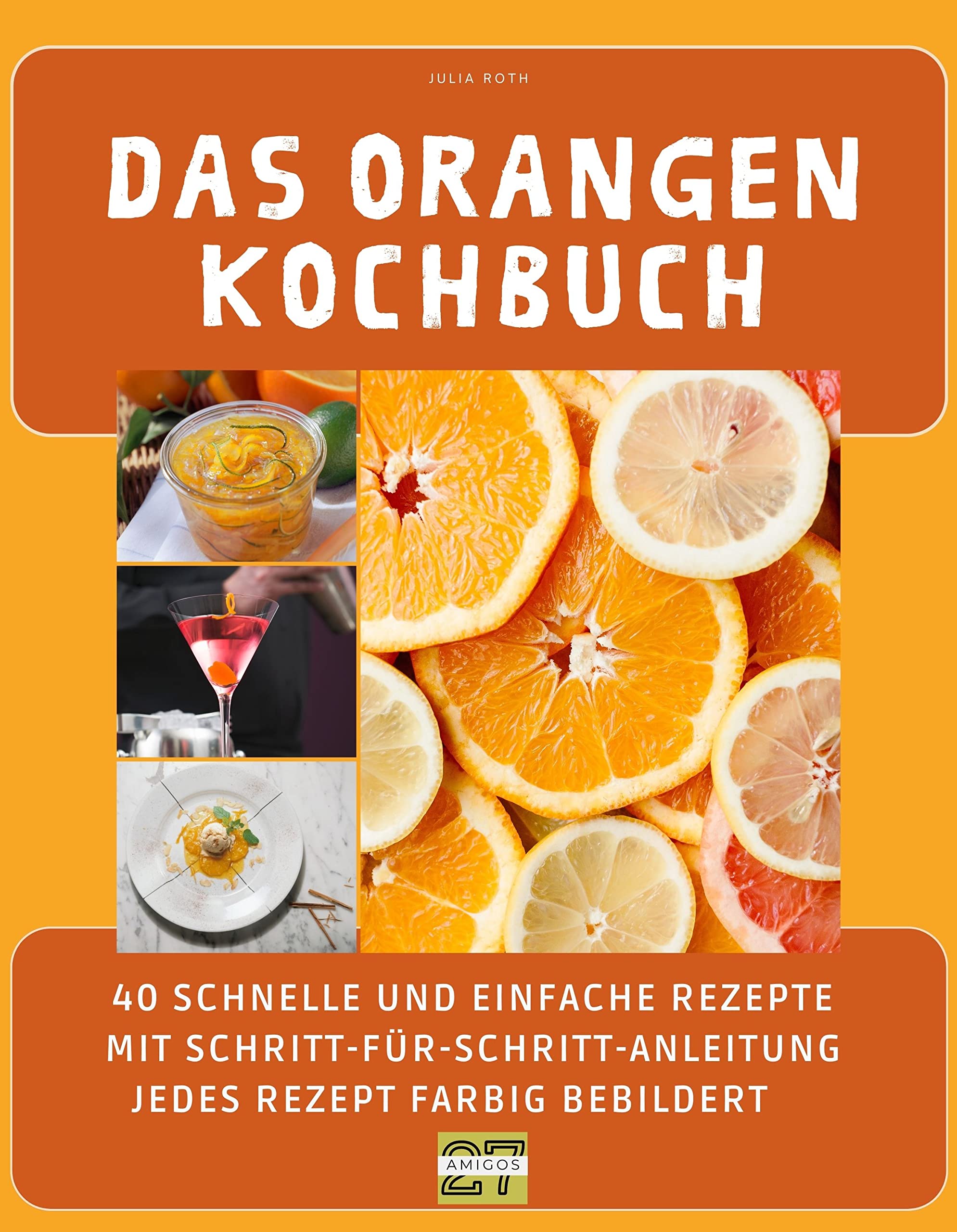 Das Orangen-Kochbuch: 40 schnelle und einfache Rezepte mit Schritt-für-Schritt-Anleitung - Jedes Rezept farbig bebildert Cooking & Enjoying