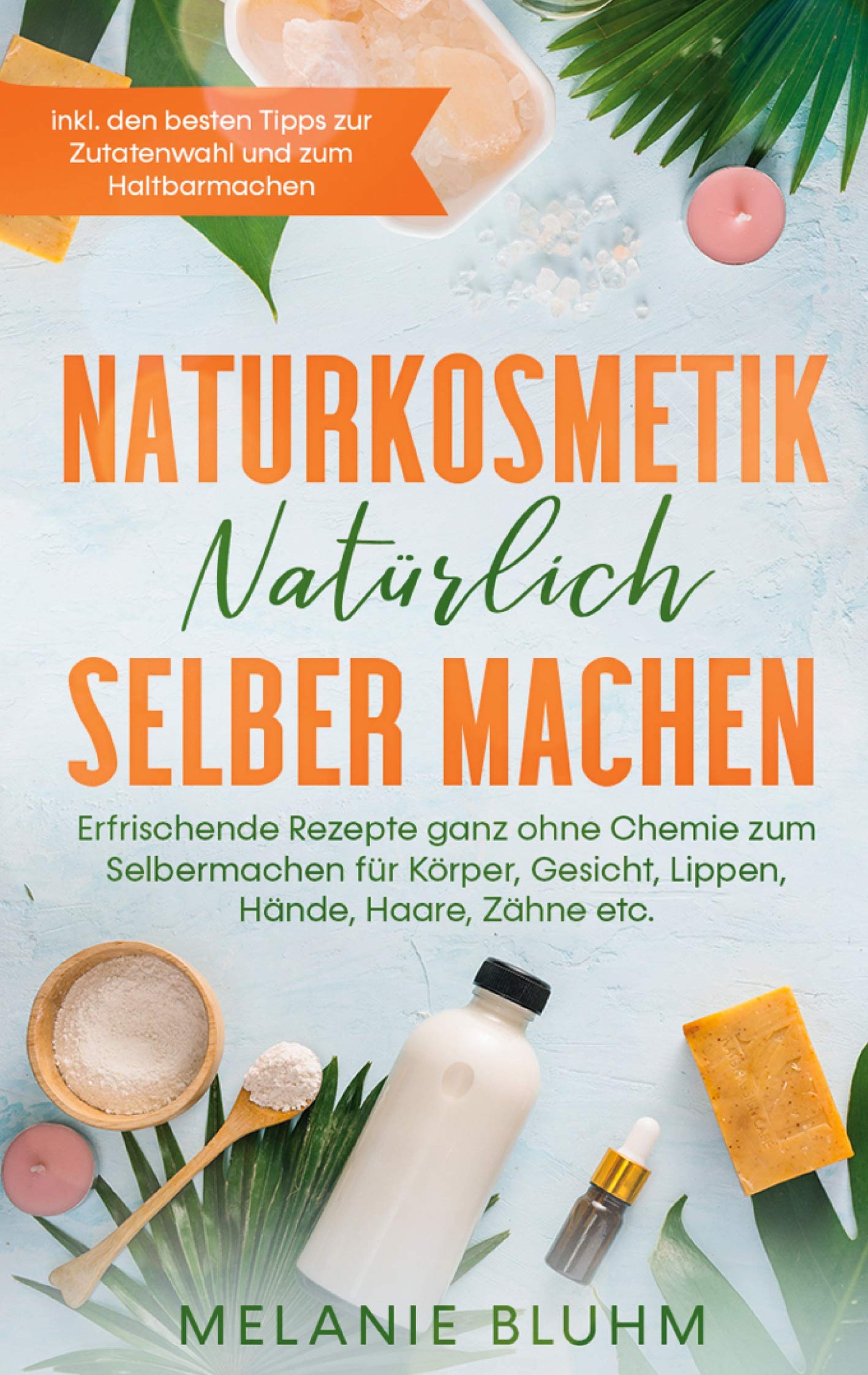 Naturkosmetik natürlich selber machen: Erfrischende Rezepte ganz ohne Chemie zum Selbermachen für Körper, Gesicht, Lippen, Hände, Haare, Zähne etc. - ... Tipps zur Zutatenwahl und zum Haltbarmachen Leisure, Home & Garden
