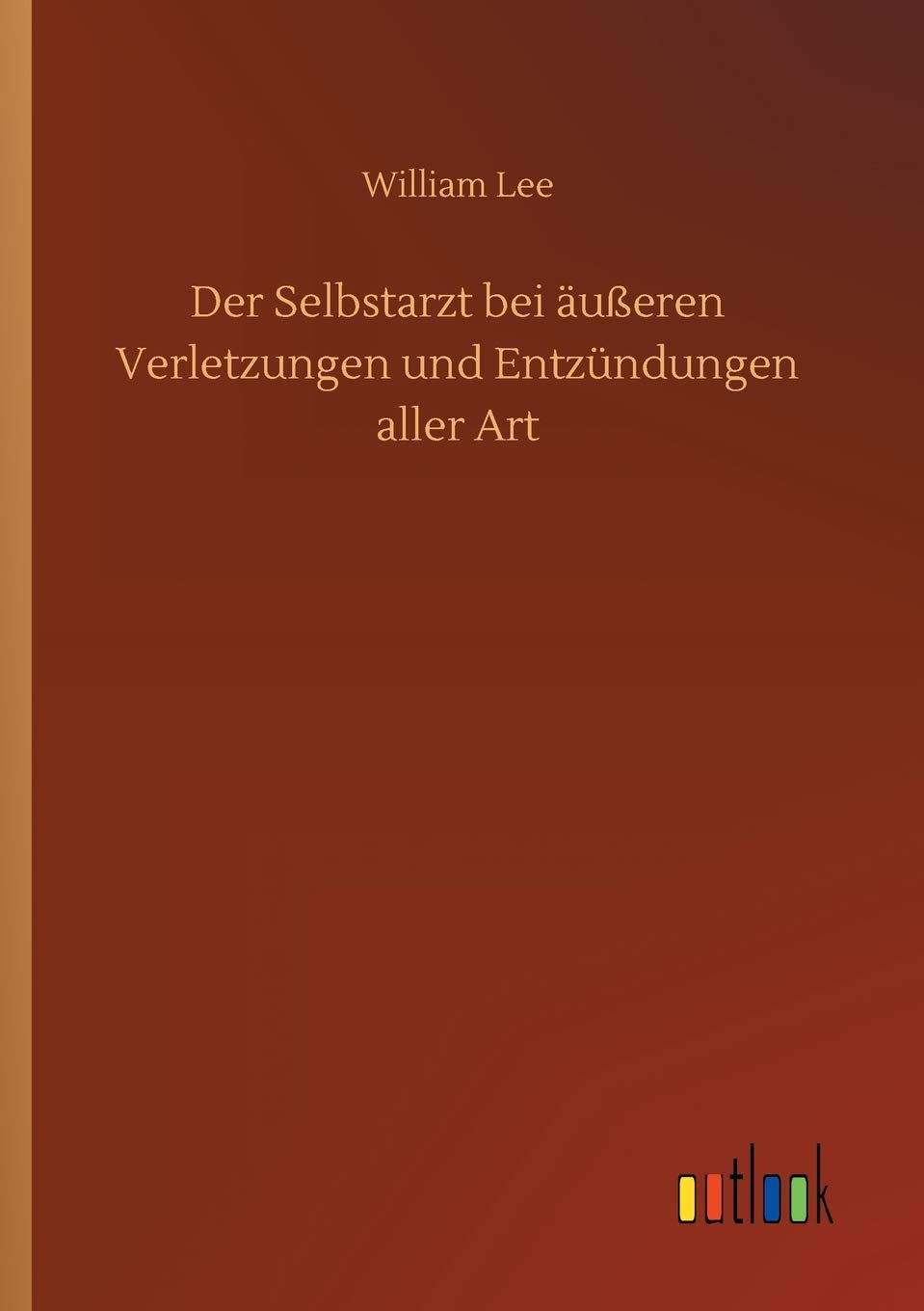Der Selbstarzt bei äußeren Verletzungen und Entzündungen aller Art Classics