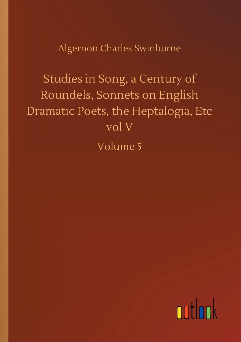 Studies in Song, a Century of Roundels, Sonnets on English Dramatic Poets, the Heptalogia, Etc vol V: Volume 5 Classics