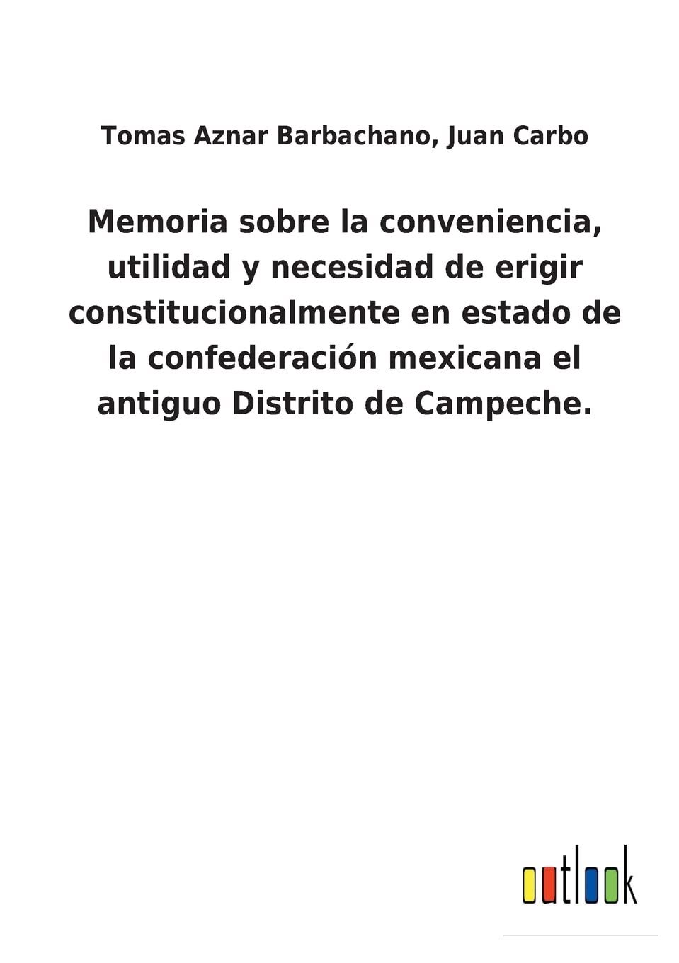 Memoria sobre la conveniencia, utilidad y necesidad de erigir constitucionalmente en estado de la confederación mexicana el antiguo Distrito de Campeche. Contemporary literature Books