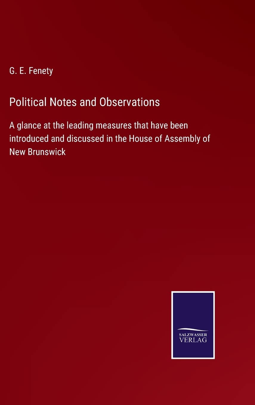 Political Notes and Observations: A glance at the leading measures that have been introduced and discussed in the House of Assembly of New Brunswick Contemporary literature