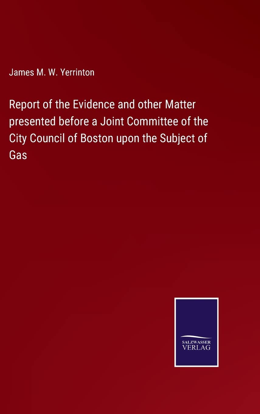 Report of the Evidence and other Matter presented before a Joint Committee of the City Council of Boston upon the Subject of Gas Contemporary literature Books