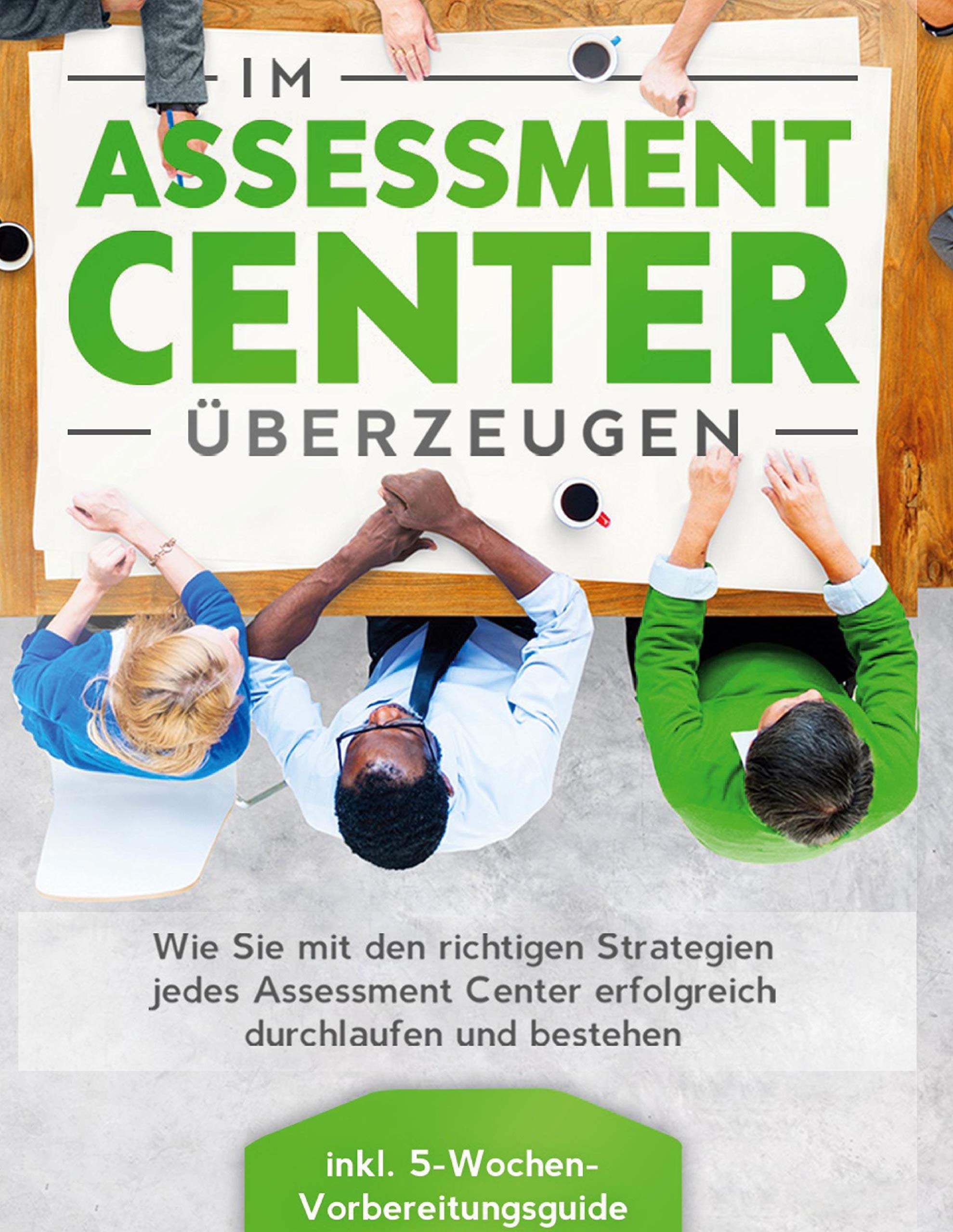 Im Assessment Center überzeugen: Wie Sie mit den richtigen Strategien jedes Assessment Center erfolgreich durchlaufen und bestehen - inkl. 5-Wochen-Vorbereitungsguide Business, Finance & Career