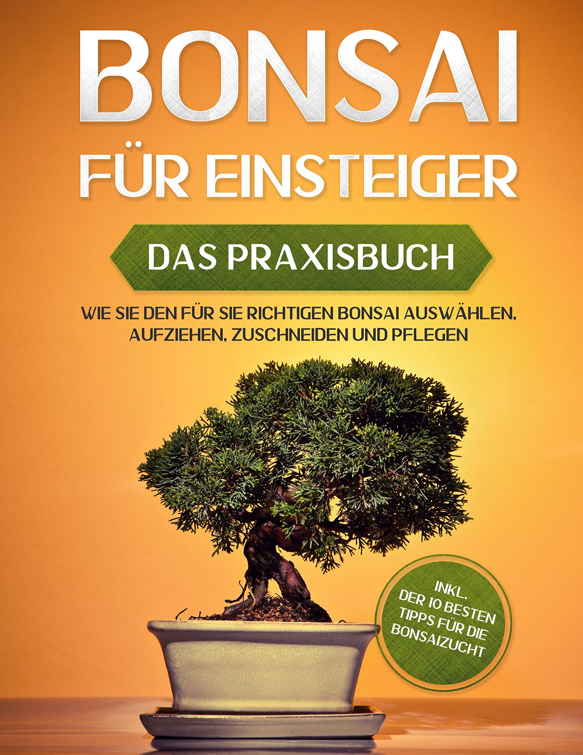 Bonsai für Einsteiger - Das Praxisbuch: Wie Sie den für Sie richtigen Bonsai auswählen, aufziehen, zuschneiden und pflegen - inkl. der 10 besten Tipps für die Bonsaizucht Garden & Plants