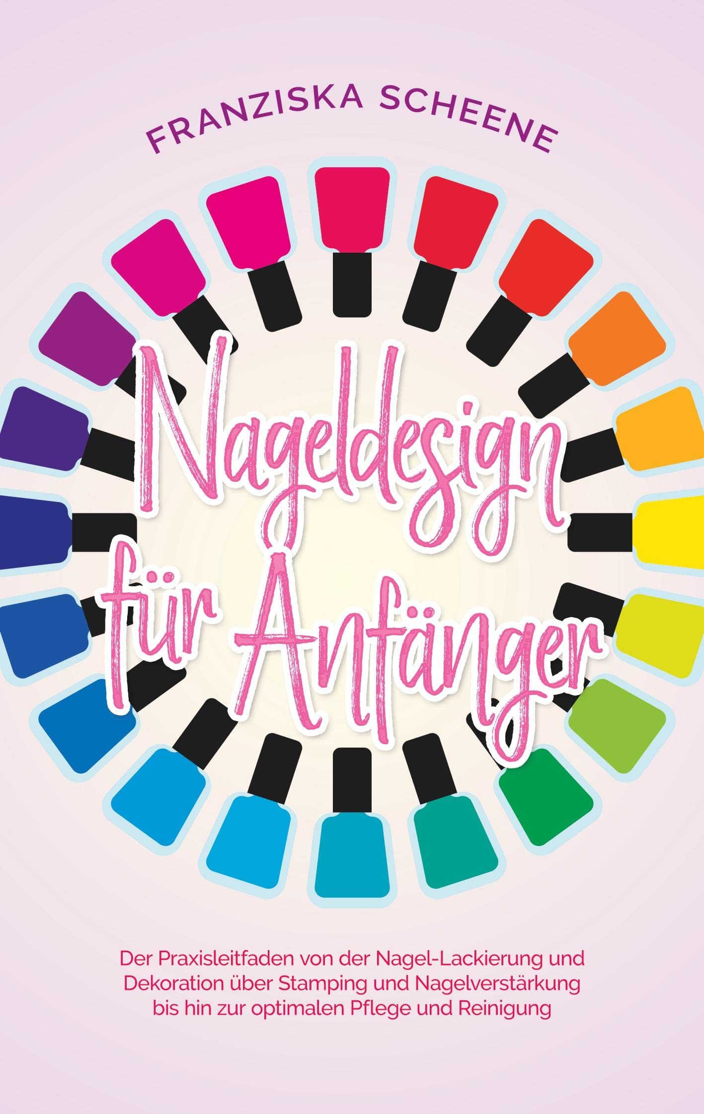 Nageldesign für Anfänger: Der Praxisleitfaden von der Nagel-Lackierung und Dekoration über Stamping und Nagelverstärkung bis hin zur optimalen Pflege und Reinigung Leisure, Home & Garden