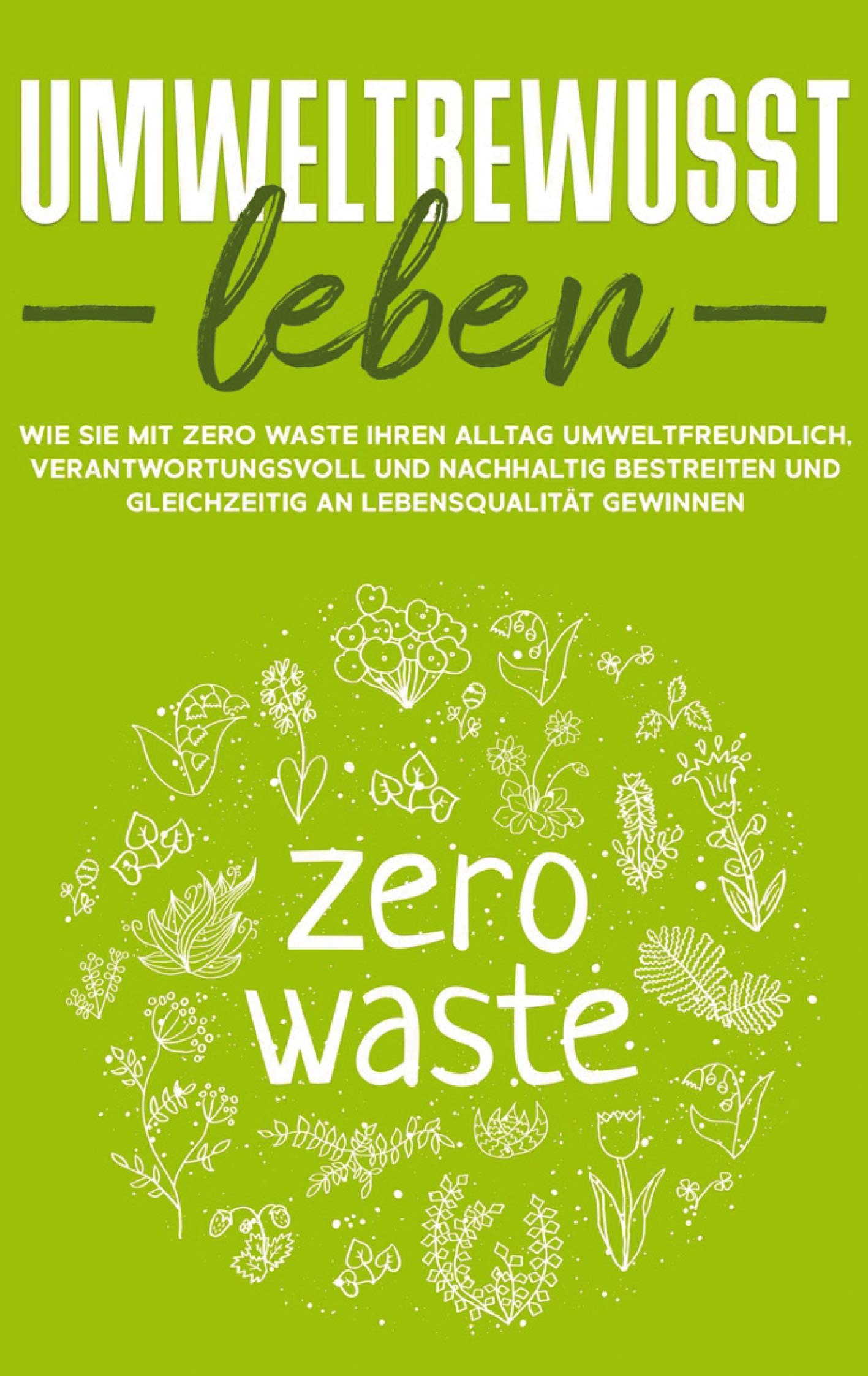 Umweltbewusst leben: Wie Sie mit Zero Waste Ihren Alltag umweltfreundlich, verantwortungsvoll und nachhaltig bestreiten und gleichzeitig an Lebensqualität gewinnen Lifestyle