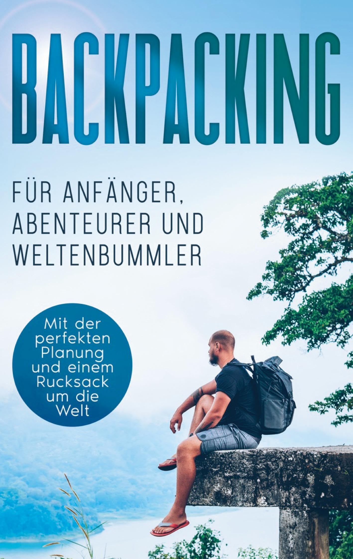 Backpacking für Anfänger, Abenteurer und Weltenbummler: Mit der perfekten Planung und einem Rucksack um die Welt Leisure, Home & Garden