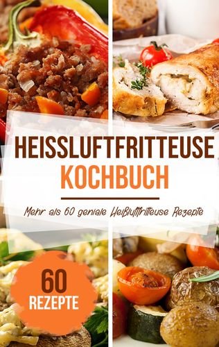 Heißluftfritteuse Kochbuch: Mehr als 60 geniale Heißluftfritteuse Rezepte - Gesundes frittieren ohne Fett Leisure, Home & Garden