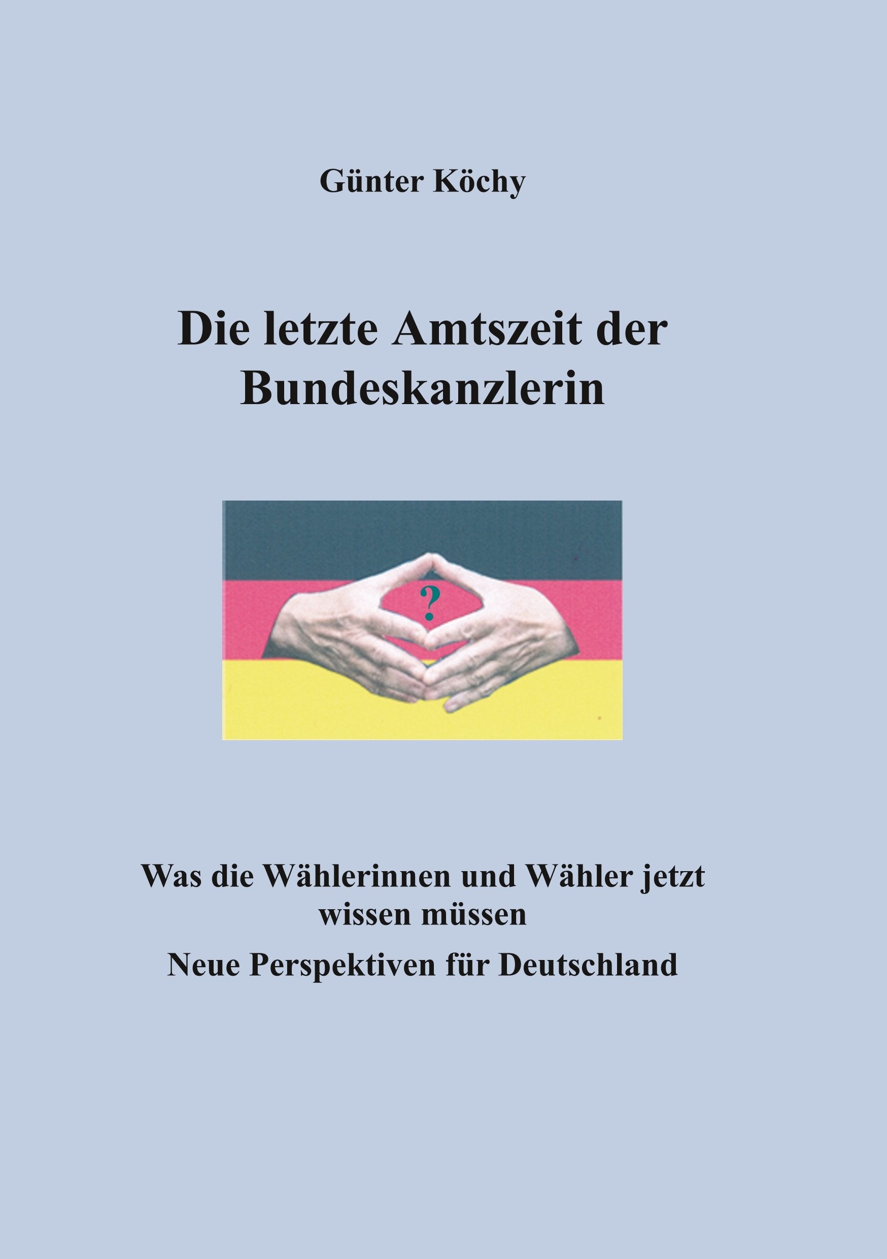 Die letzte Amtszeit der Bundeskanzlerin: Was die Wählerinnen und Wähler jetzt wissen müssen. Neue Perspektiven für Deutschland Law