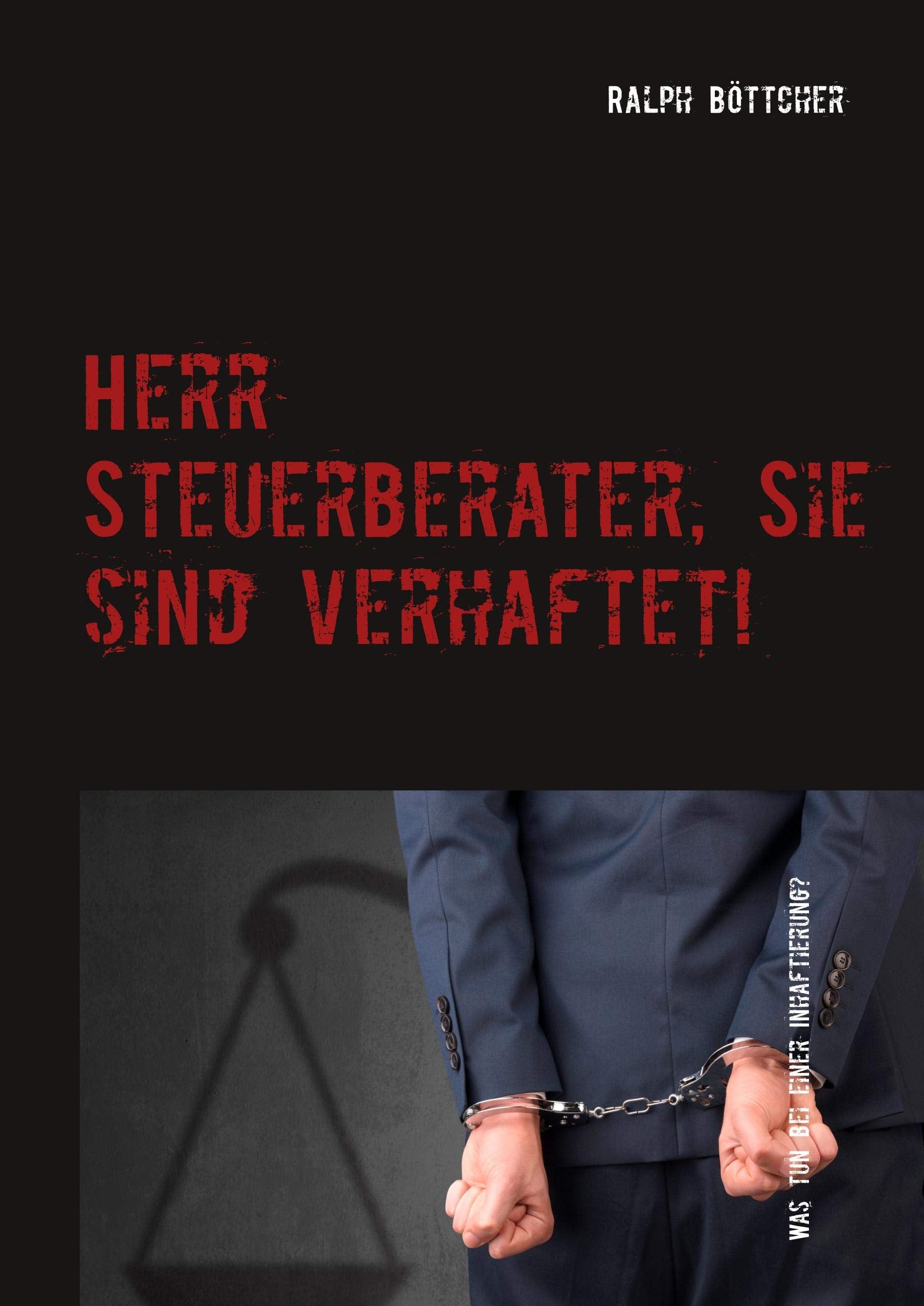 Herr Steuerberater, Sie sind verhaftet!: Was tun bei einer Inhaftierung - Kommunikation mit den Mitarbeitern - Tücken eines juristischen Verfahrens Art & Literature
