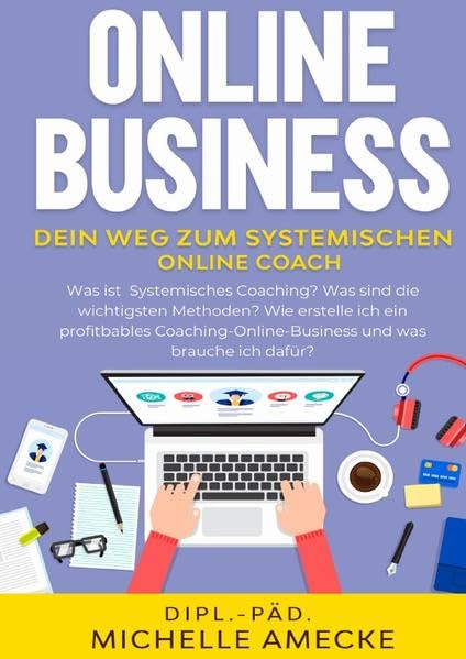 Band I / Online Business: Der Weg zum Systemischen Online-Coach: Was ist Systemisches Coaching? Welche Methoden gibt es und wie erstelle ich ein profitables Online-Coaching-Business? Social Sciences