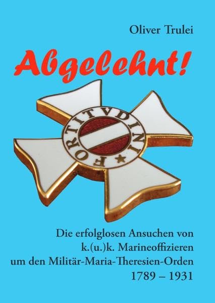 Abgelehnt!: Die erfolglosen Ansuchen von k. (u.) k. Marineoffizieren um den Militär-Maria-Theresien-Orden 1789-1931 Politics & History
